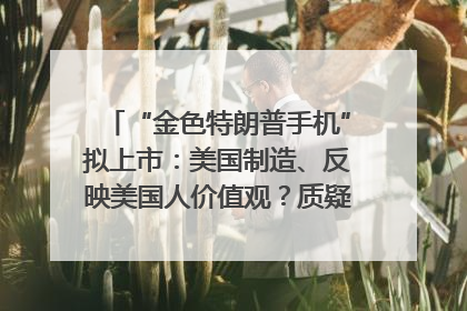“金色特朗普手机”拟上市：美国制造、反映美国人价值观？质疑者：像天方夜谭