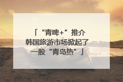 “青啤+”推介 韩国旅游市场掀起了一股“青岛热”