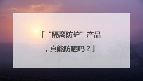 “隔离防护”产品，真能防晒吗？