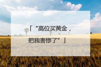 “高位买黄金，把我害惨了”