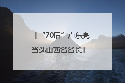 “70后”卢东亮当选山西省省长