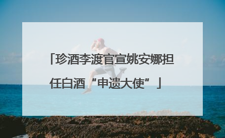 珍酒李渡官宣姚安娜担任白酒“申遗大使”