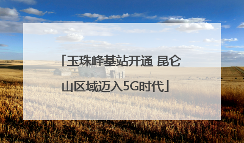 玉珠峰基站开通 昆仑山区域迈入5G时代
