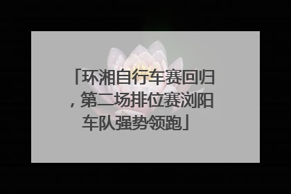 环湘自行车赛回归，第二场排位赛浏阳车队强势领跑