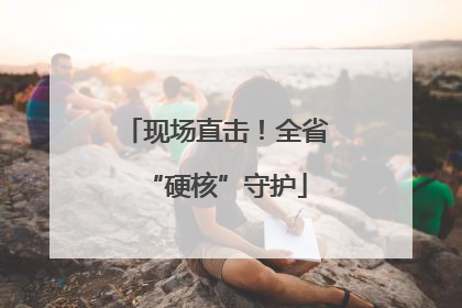 现场直击！全省“硬核”守护