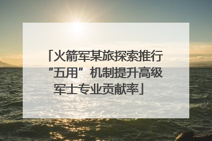 火箭军某旅探索推行“五用”机制提升高级军士专业贡献率
