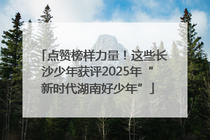 点赞榜样力量！这些长沙少年获评2025年“新时代湖南好少年”