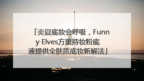 炎夏底妆会呼吸，Funny Elves方里持妆粉底液提供全肤质底妆新解法