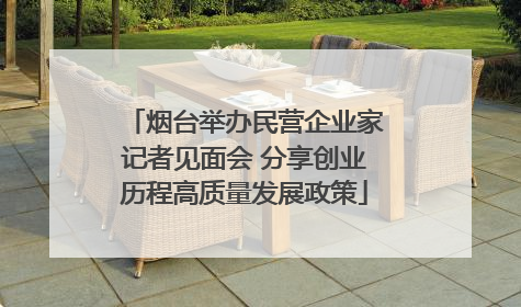 烟台举办民营企业家记者见面会 分享创业历程高质量发展政策
