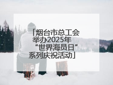 烟台市总工会举办2025年“世界海员日”系列庆祝活动