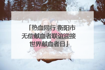 热血同行 衡阳市无偿献血者联谊迎接世界献血者日