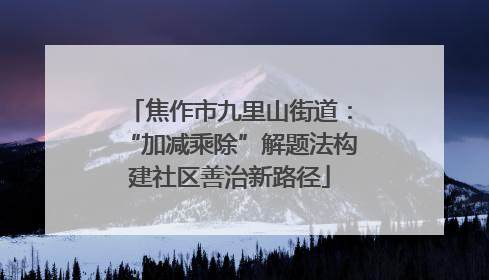 焦作市九里山街道：“加减乘除”解题法构建社区善治新路径