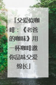 父爱似咖啡：《老爸的咖味》用一杯咖啡邀你品味父爱绵长