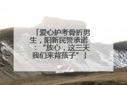 爱心护考骨折男生，阳新民警承诺：“放心，这三天我们来背孩子”