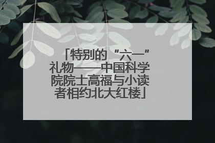 特别的“六一”礼物——中国科学院院士高福与小读者相约北大红楼