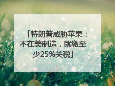 特朗普威胁苹果：不在美制造，就缴至少25%关税
