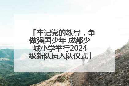 牢记党的教导，争做强国少年 成都少城小学举行2024级新队员入队仪式