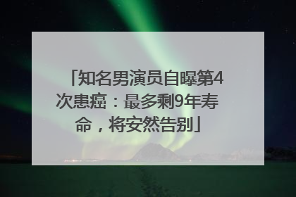 知名男演员自曝第4次患癌：最多剩9年寿命，将安然告别