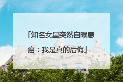 知名女星突然自曝患癌：我是真的后悔