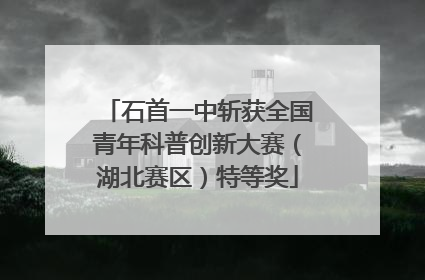 石首一中斩获全国青年科普创新大赛（湖北赛区）特等奖