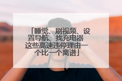 睡觉、刷视频、设置导航、找充电器 这些高速违停理由一个比一个离谱
