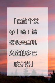 瓷韵华裳④丨嘀！请接收来自巩义窑的多巴胺穿搭