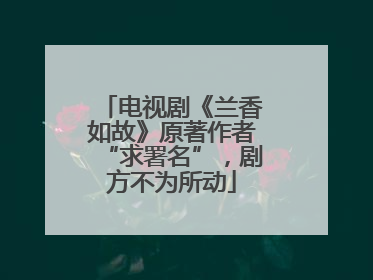 电视剧《兰香如故》原著作者“求署名”，剧方不为所动