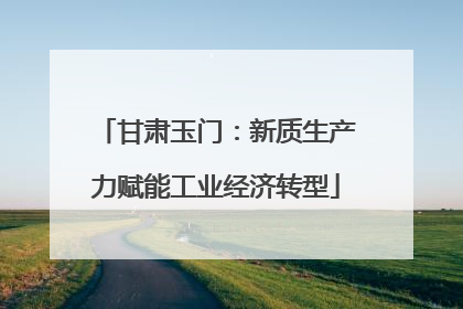 甘肃玉门：新质生产力赋能工业经济转型
