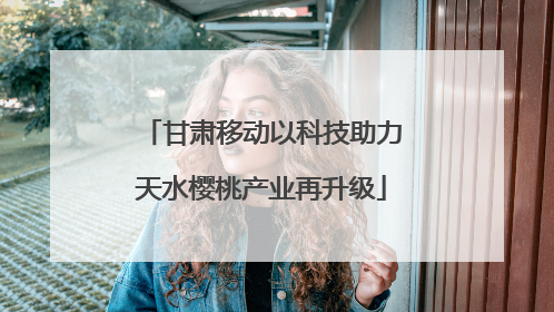 甘肃移动以科技助力天水樱桃产业再升级