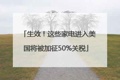 生效！这些家电进入美国将被加征50%关税