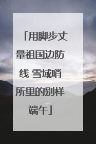用脚步丈量祖国边防线 雪域哨所里的别样端午