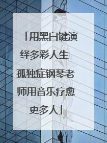用黑白键演绎多彩人生 孤独症钢琴老师用音乐疗愈更多人