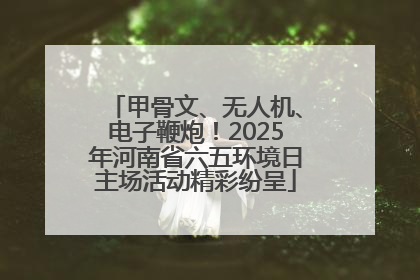 甲骨文、无人机、电子鞭炮！2025年河南省六五环境日主场活动精彩纷呈