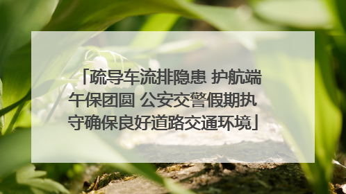 疏导车流排隐患 护航端午保团圆 公安交警假期执守确保良好道路交通环境