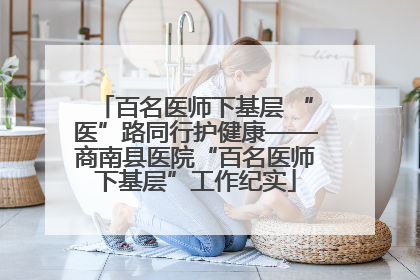 百名医师下基层 “医”路同行护健康——商南县医院“百名医师下基层”工作纪实