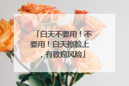 白天不要用！不要用！白天擦脸上，有致癌风险