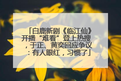 白鹿新剧《临江仙》开播“难看”登上热搜，于正、黄奕回应争议：有人眼红，习惯了