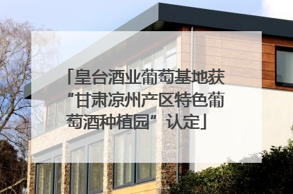 皇台酒业葡萄基地获“甘肃凉州产区特色葡萄酒种植园”认定