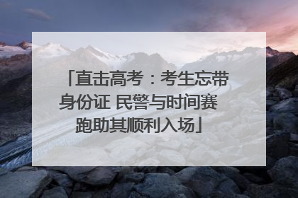 直击高考：考生忘带身份证 民警与时间赛跑助其顺利入场