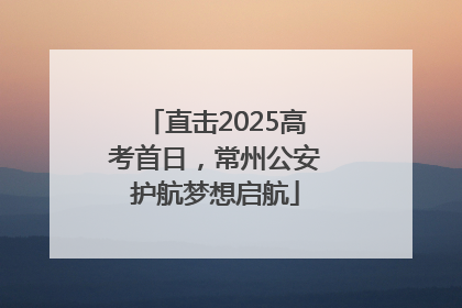 直击2025高考首日，常州公安护航梦想启航