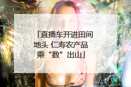 直播车开进田间地头 仁寿农产品乘“数”出山
