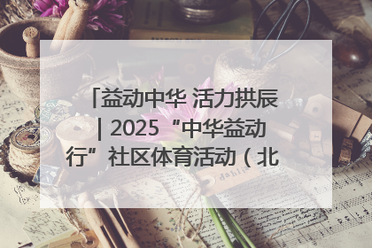 益动中华 活力拱辰｜2025“中华益动行”社区体育活动（北京站）盛大启动