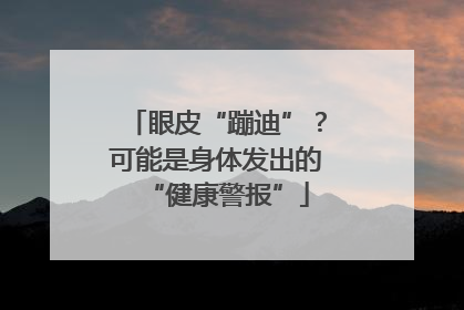 眼皮“蹦迪”？可能是身体发出的“健康警报”