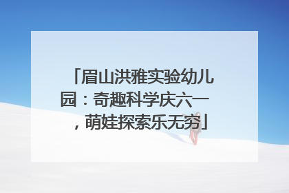 眉山洪雅实验幼儿园：奇趣科学庆六一，萌娃探索乐无穷