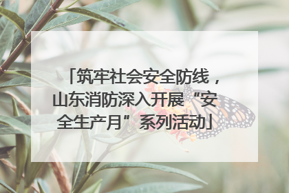 筑牢社会安全防线，山东消防深入开展“安全生产月”系列活动