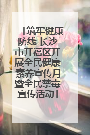 筑牢健康防线 长沙市开福区开展全民健康素养宣传月暨全民禁毒宣传活动