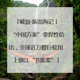 破浪·新出海记丨 “中国方案”拿捏性价比，全球近万艘巨轮用上镇江“节能桨”