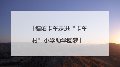 福佑卡车走进“卡车村”小学助学圆梦
