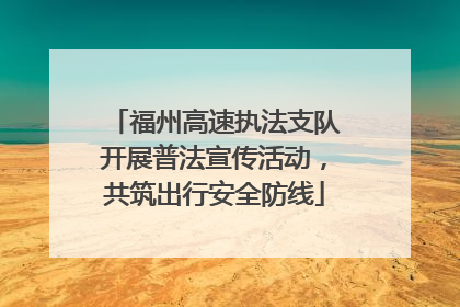 福州高速执法支队开展普法宣传活动，共筑出行安全防线