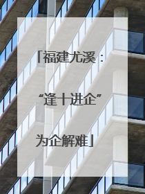 福建尤溪：“逢十进企” 为企解难